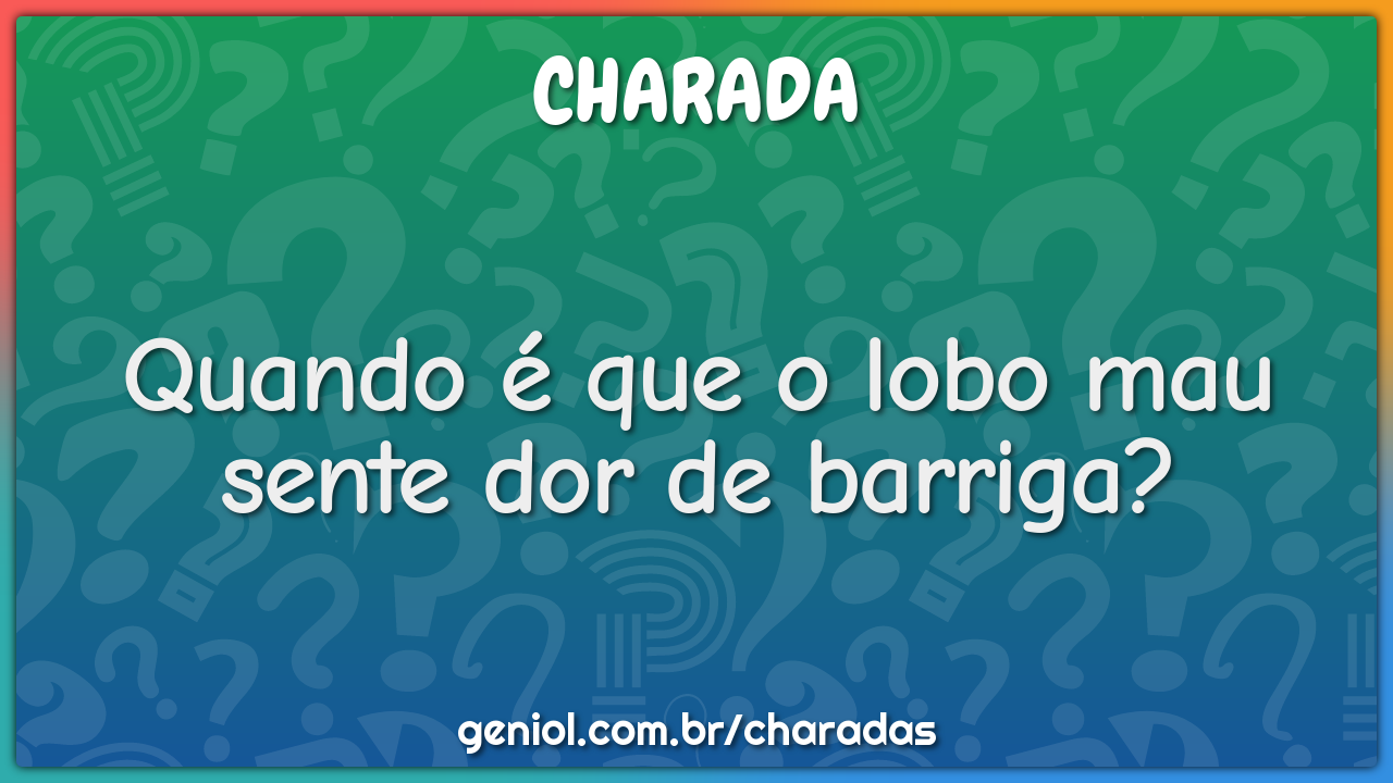 Quando é que o lobo mau sente dor de barriga?