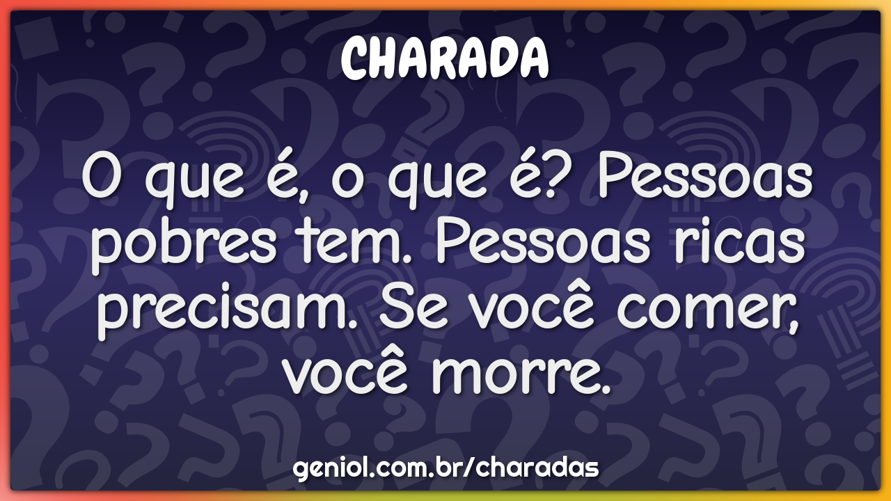 O que é, o que é? Pessoas pobres tem. Pessoas ricas precisam. Se você...