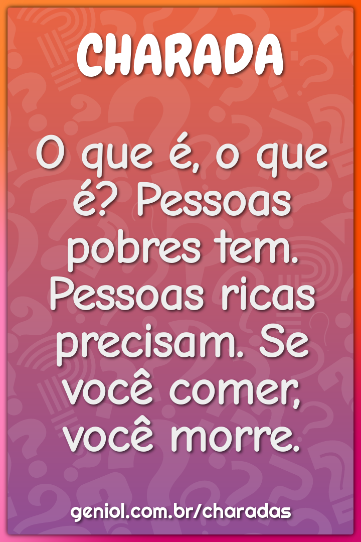 O que é, o que é? Pessoas pobres tem. Pessoas ricas precisam. Se você...