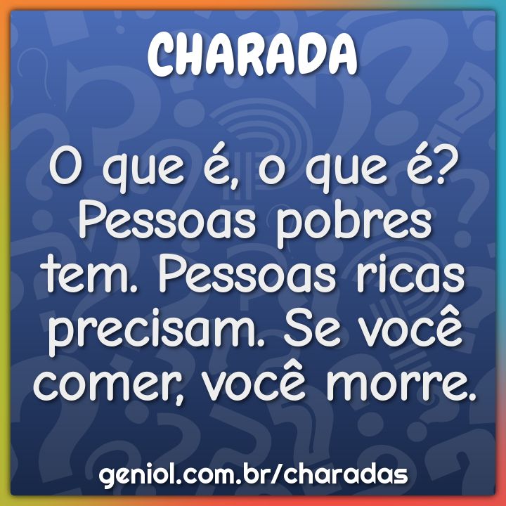 O que é, o que é? Pessoas pobres tem. Pessoas ricas precisam. Se você...