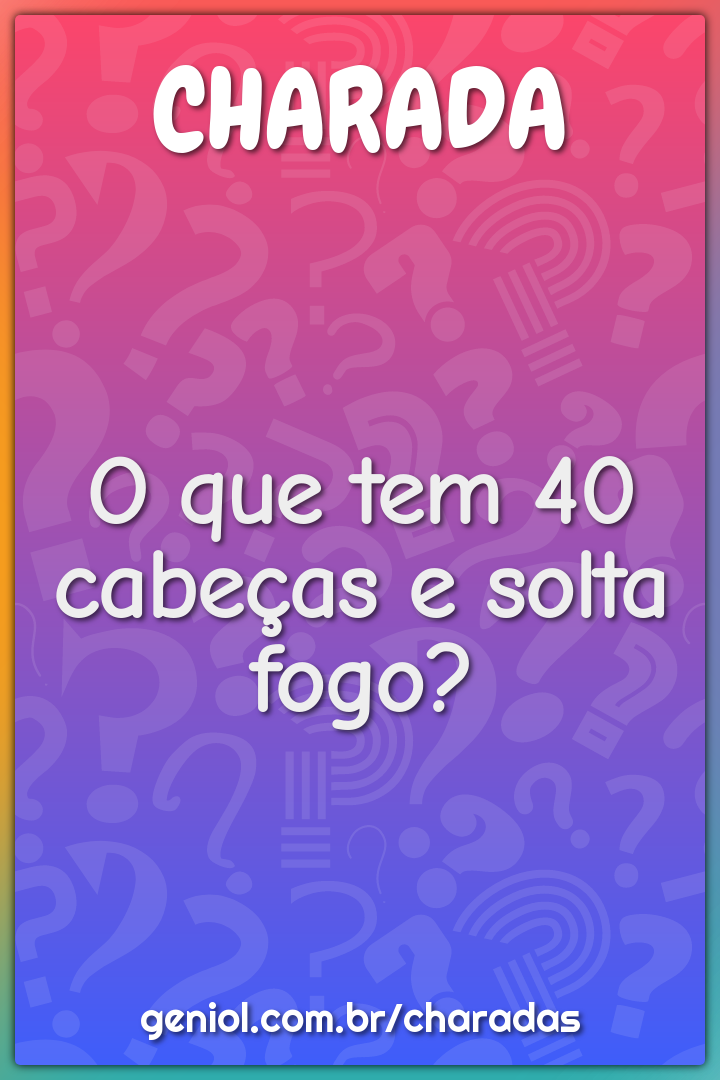 O que tem 40 cabeças e solta fogo?