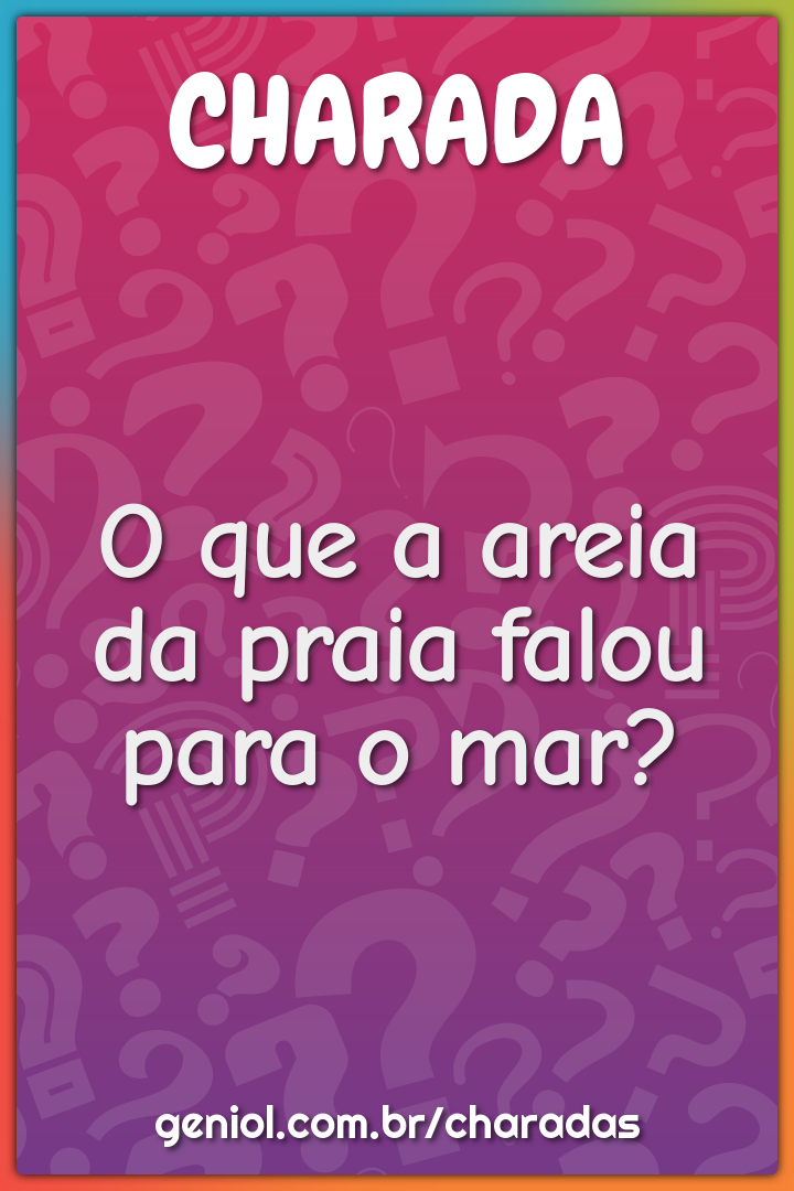 O que a areia da praia falou para o mar?