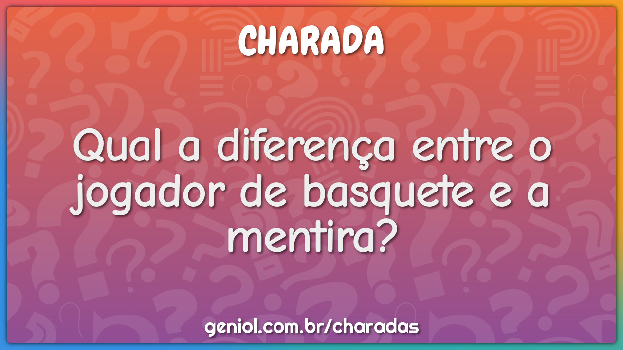 Qual a diferença entre o jogador de basquete e a mentira?
