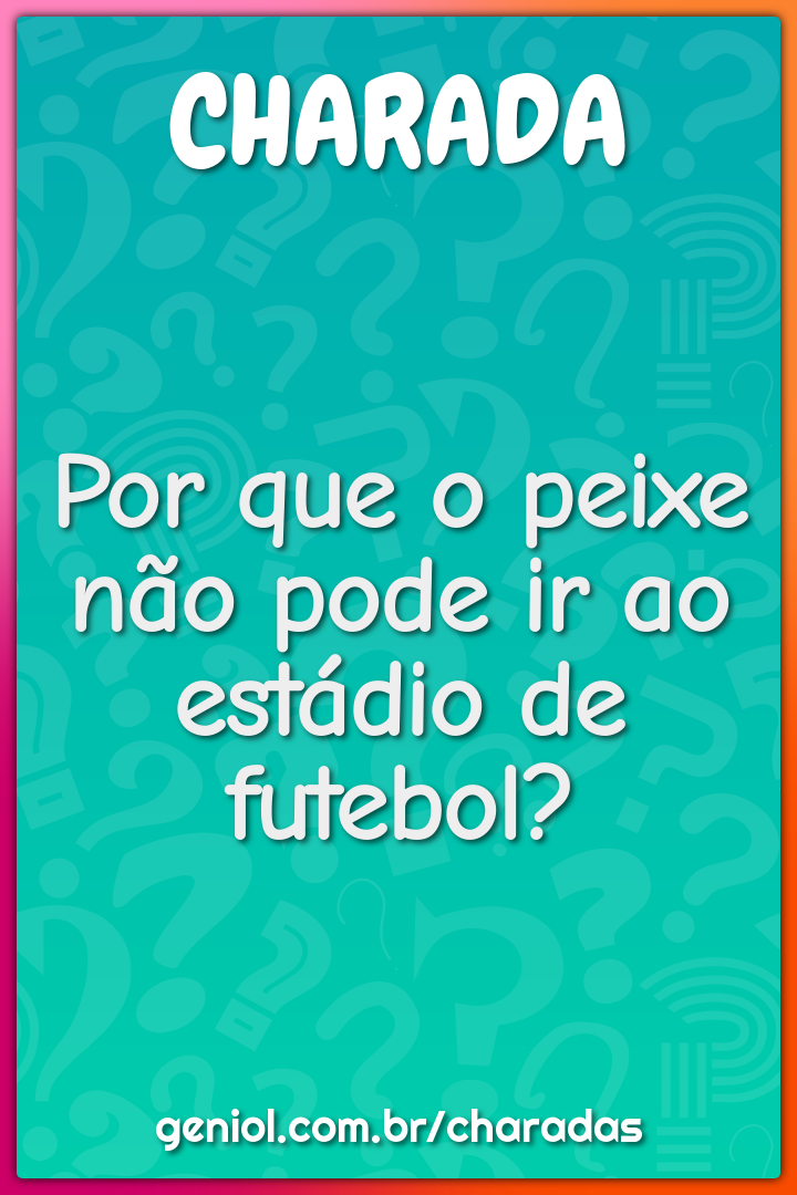 Por que o peixe não pode ir ao estádio de futebol?