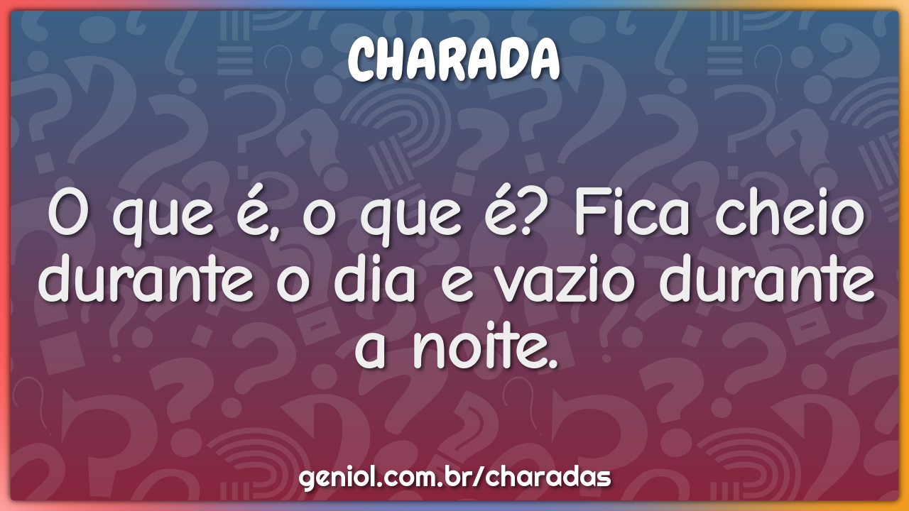 O que é, o que é? Fica cheio durante o dia e vazio durante a noite.