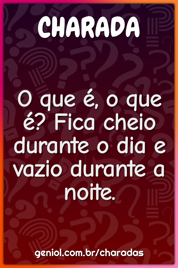 O que é, o que é? Fica cheio durante o dia e vazio durante a noite.