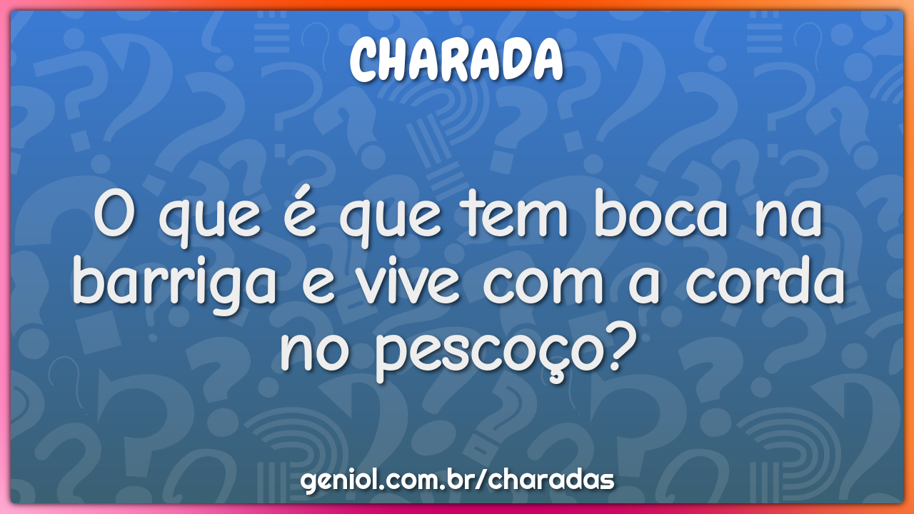 O que é que tem boca na barriga e vive com a corda no pescoço?