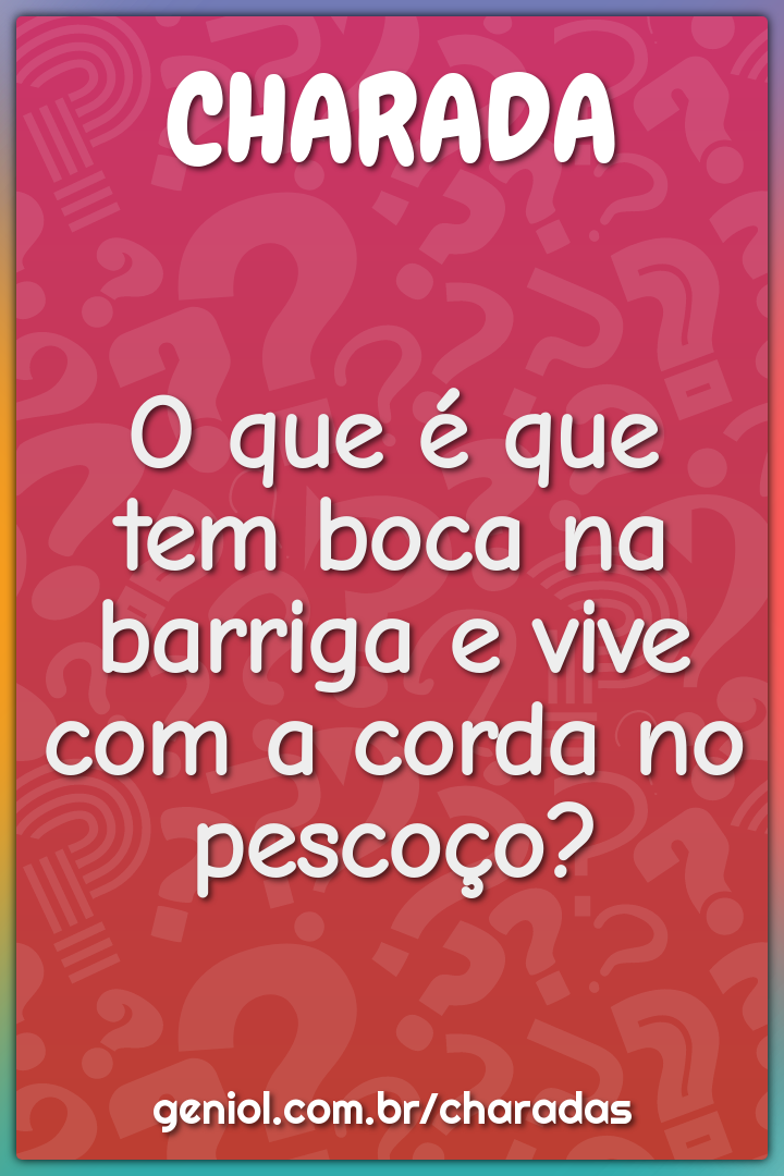 O que é que tem boca na barriga e vive com a corda no pescoço?