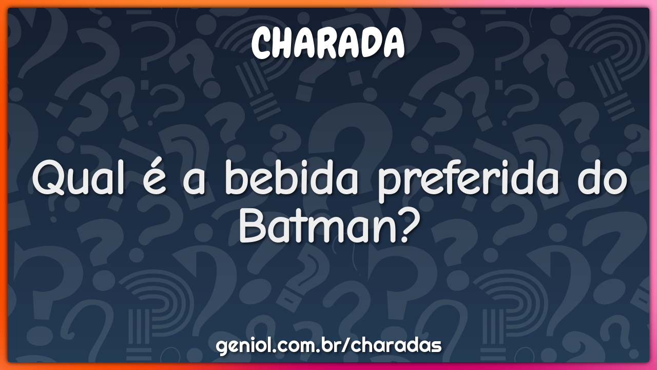 Qual é a bebida preferida do Batman?