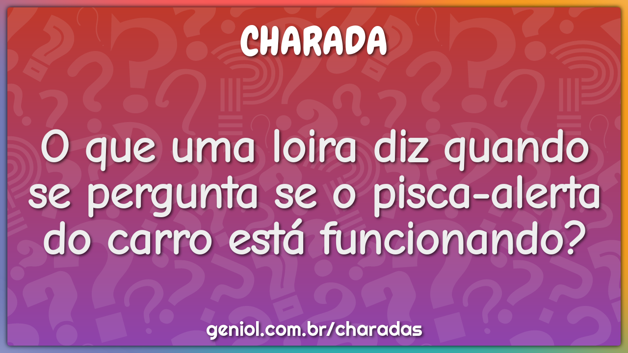 O que uma loira diz quando se pergunta se o pisca-alerta do carro está -  Charada e Resposta - Geniol