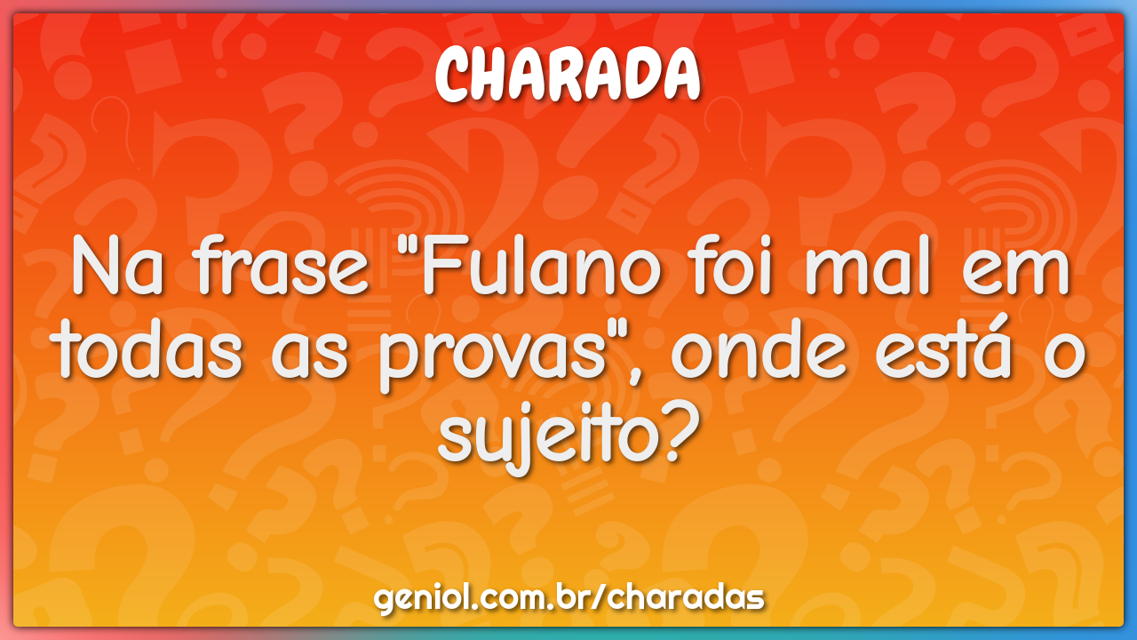 Na frase "Fulano foi mal em todas as provas", onde está o sujeito?