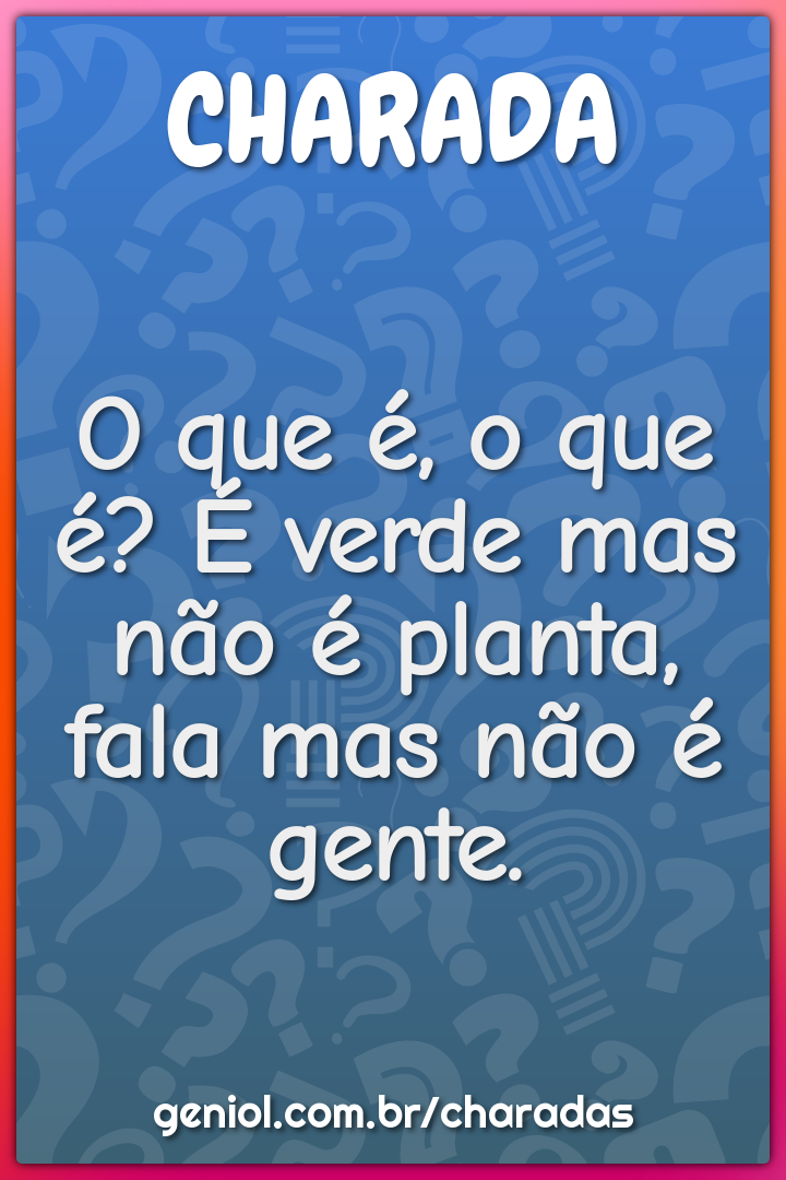 O que é, o que é? É verde mas não é planta, fala mas não é gente.