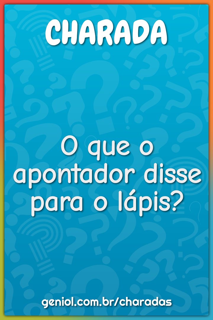 O que o apontador disse para o lápis?