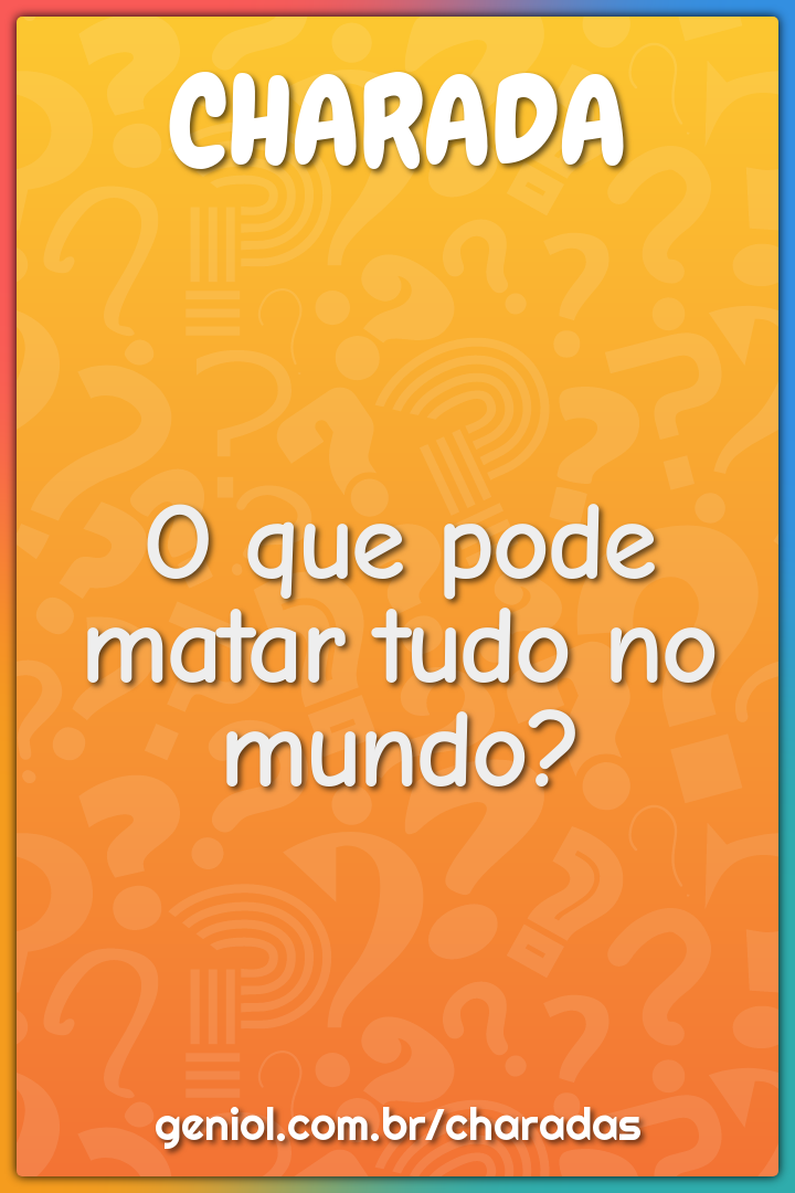 O que pode matar tudo no mundo?