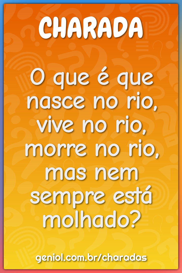 O que é que nasce no rio, vive no rio, morre no rio, mas nem sempre...