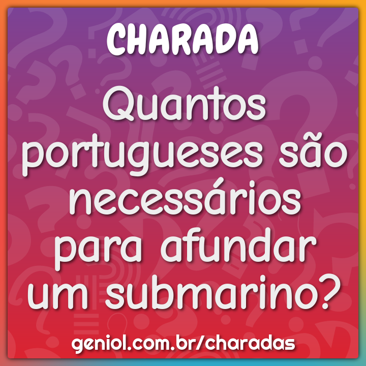 Quantos portugueses são necessários para afundar um submarino?