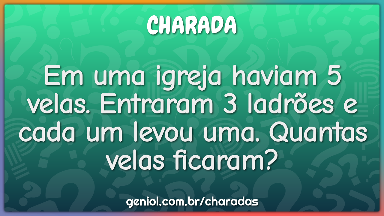 Em uma igreja haviam 5 velas. Entraram 3 ladrões e cada um levou uma....