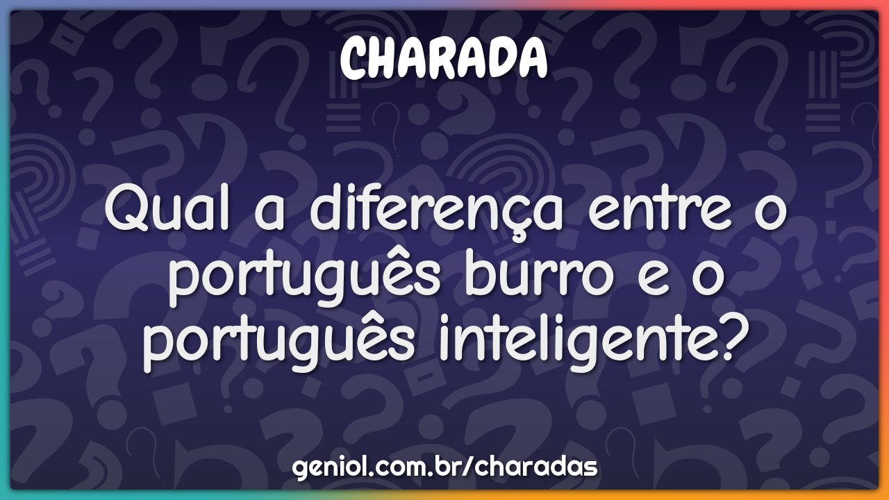 Qual a diferença entre o português burro e o português inteligente?