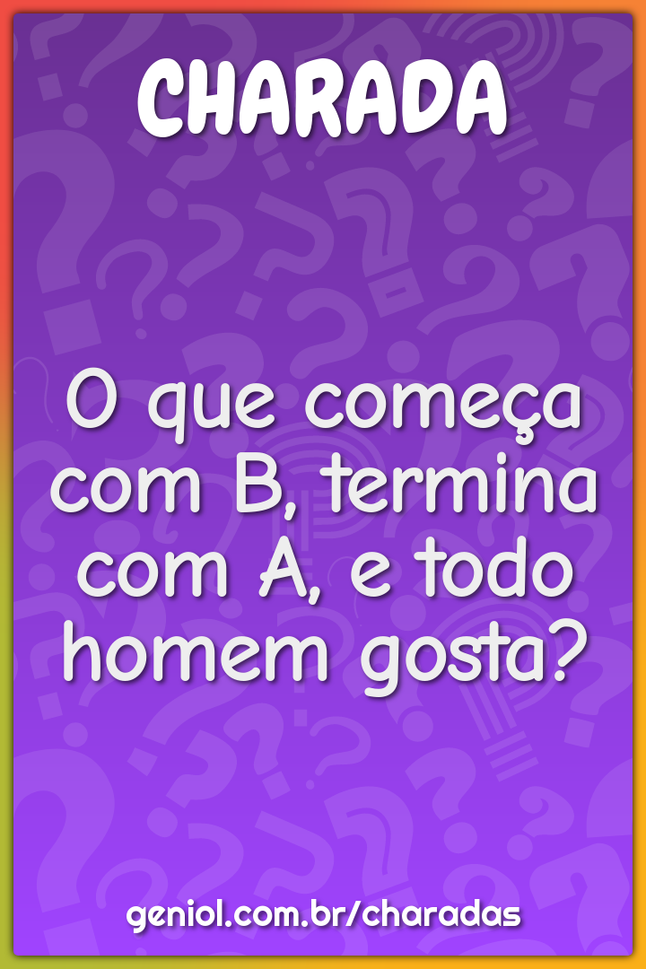 O que começa com B, termina com A, e todo homem gosta?