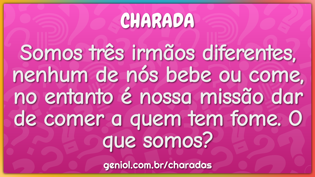 Somos três irmãos diferentes, nenhum de nós bebe ou come, no entanto é...