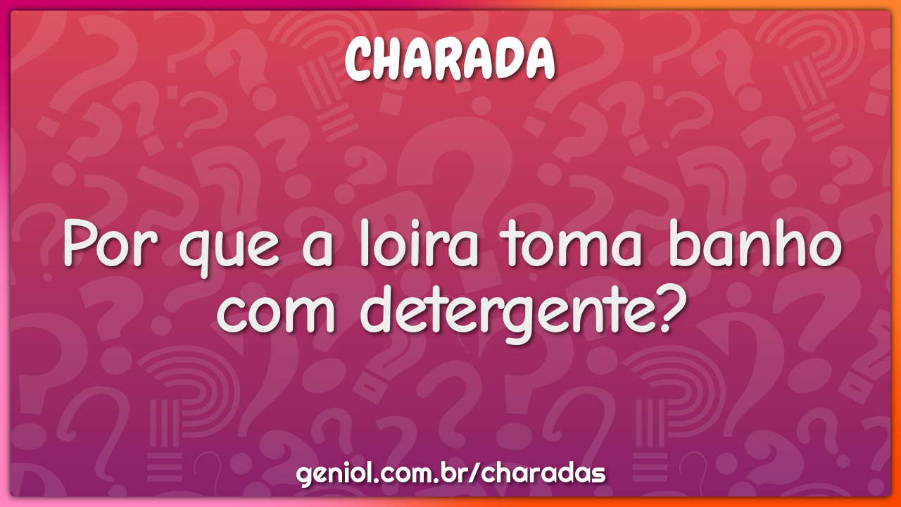 Por que a loira toma banho com detergente?