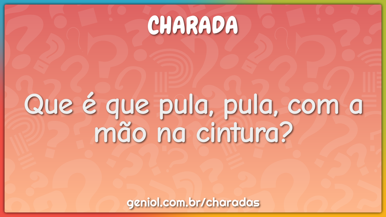 Que é que pula, pula, com a mão na cintura?