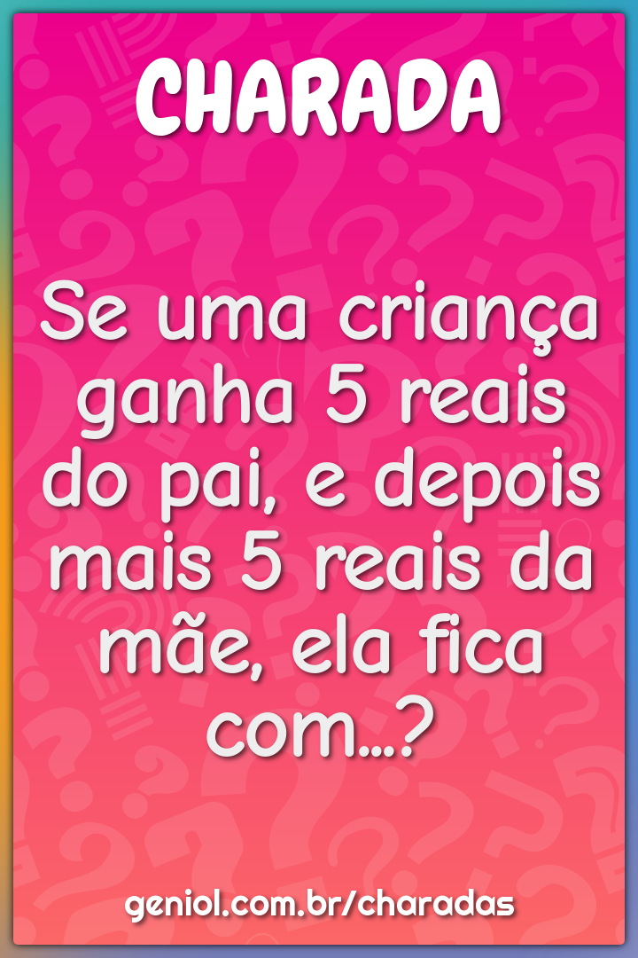 Se uma criança ganha 5 reais do pai, e depois mais 5 reais da mãe, ela...