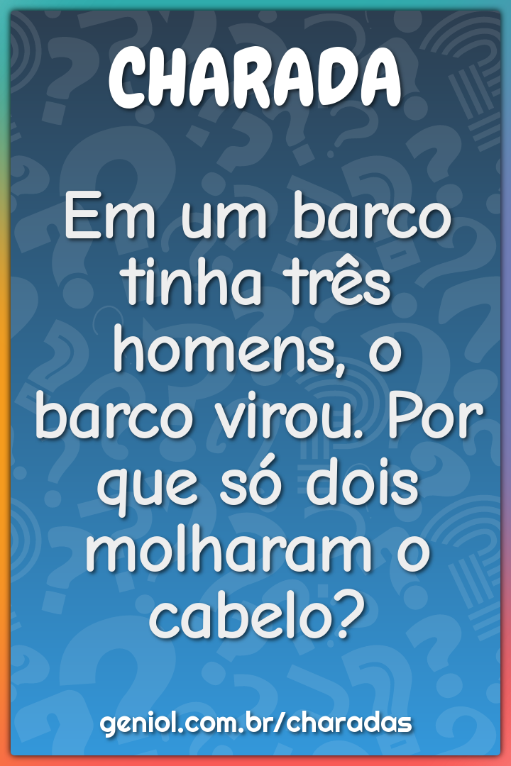 Em um barco tinha três homens, o barco virou. Por que só dois molharam...