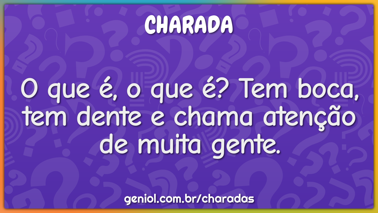 O que é, o que é? Tem boca, tem dente e chama atenção de muita gente.