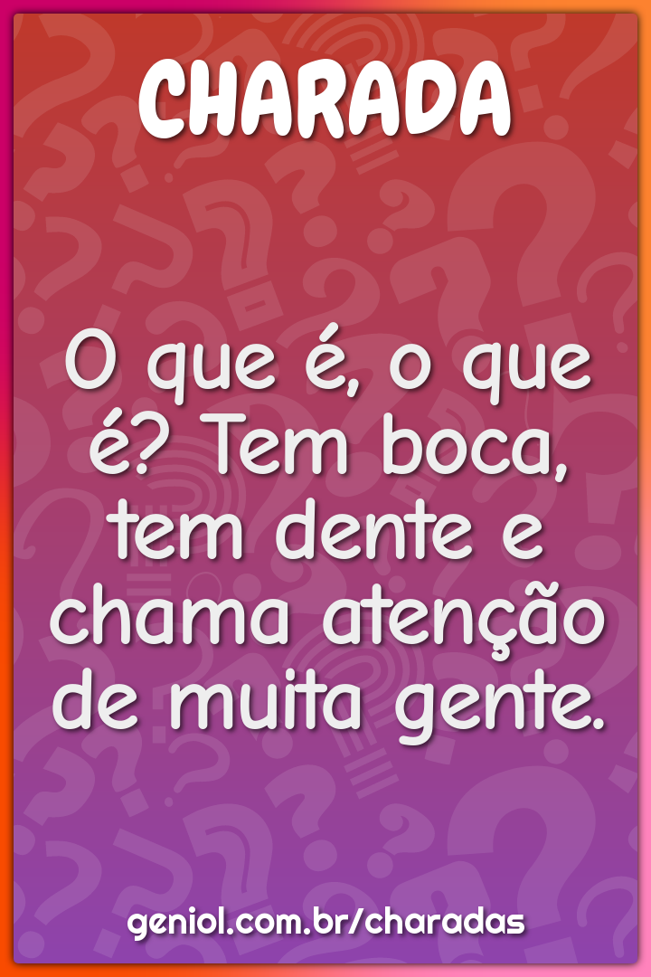 O que é, o que é? Tem boca, tem dente e chama atenção de muita gente.