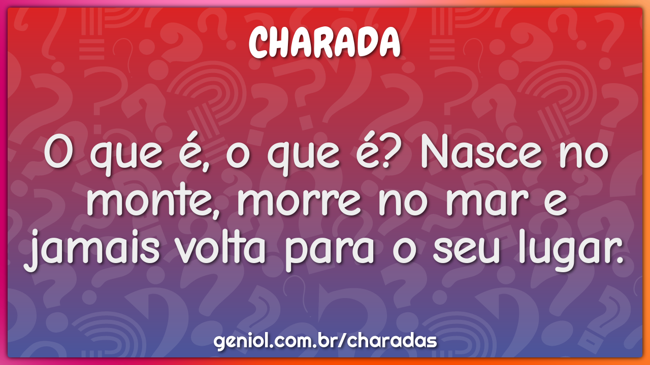 O que é, o que é? Nasce no monte, morre no mar e jamais volta para o...