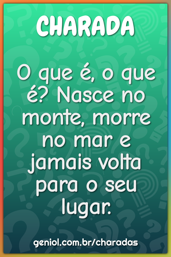 O que é, o que é? Nasce no monte, morre no mar e jamais volta para o...