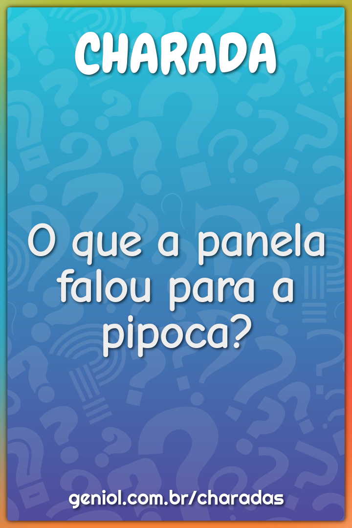 O que a panela falou para a pipoca?