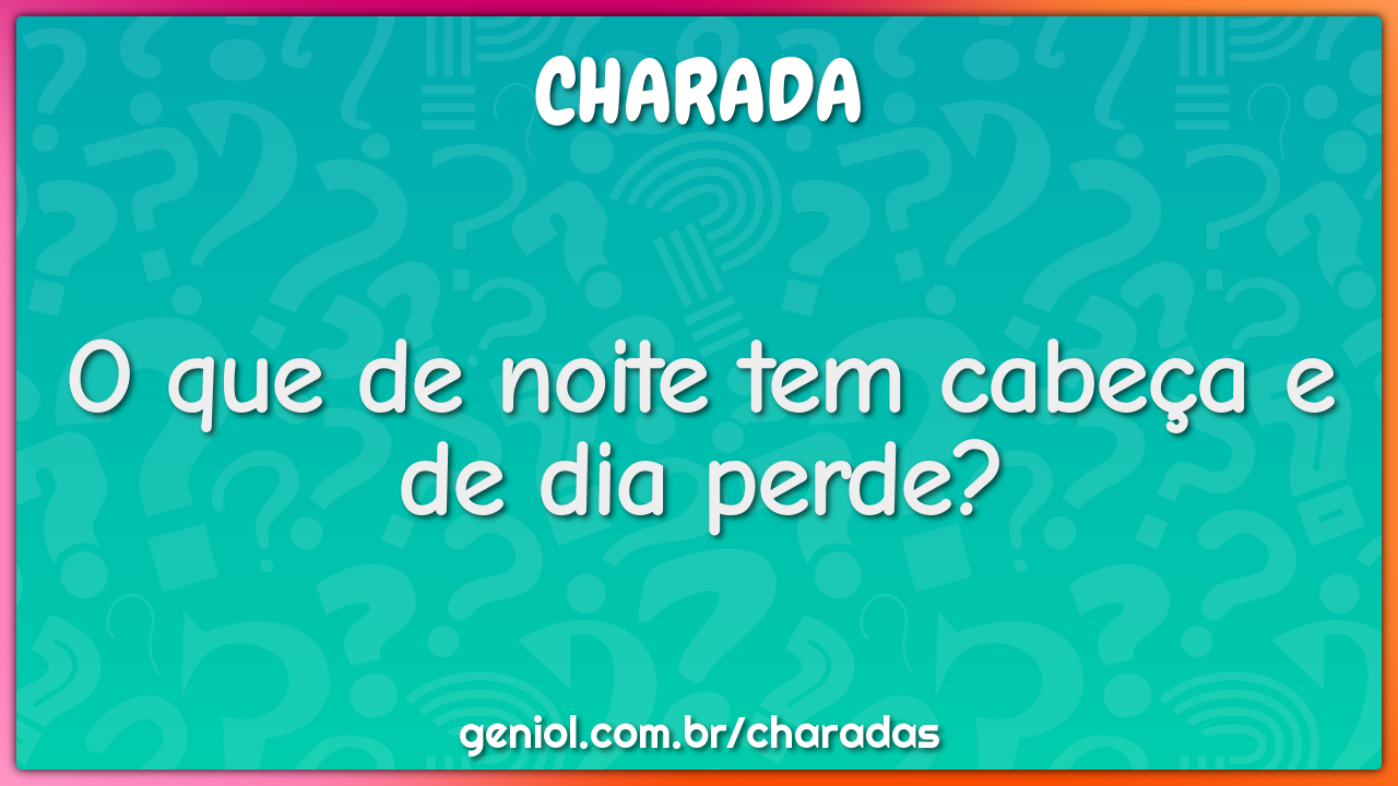 O que de noite tem cabeça e de dia perde?