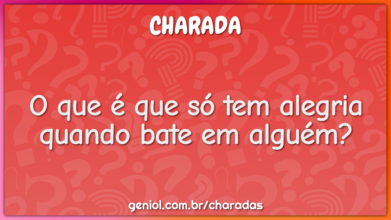 O que é que só tem alegria quando bate em alguém?