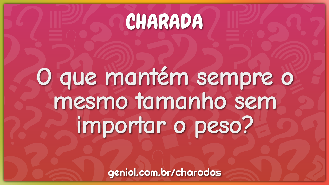 O que mantém sempre o mesmo tamanho sem importar o peso?
