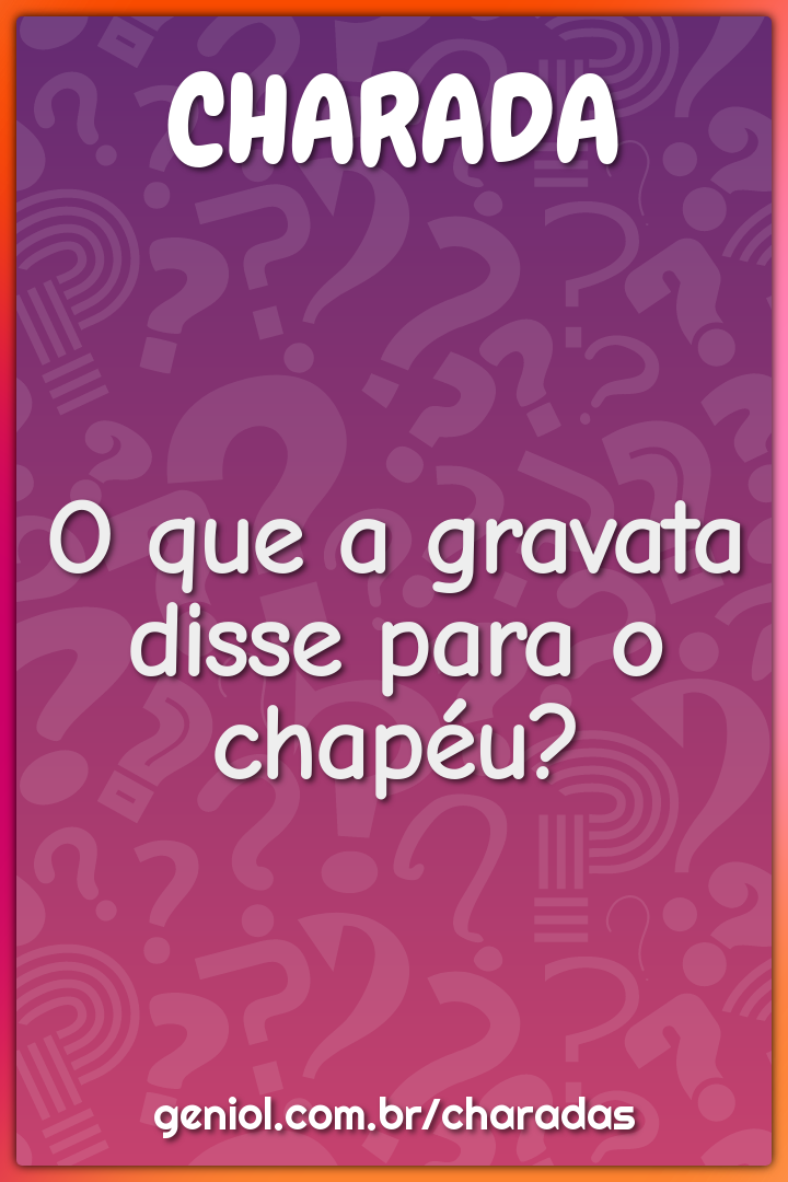 O que a gravata disse para o chapéu?