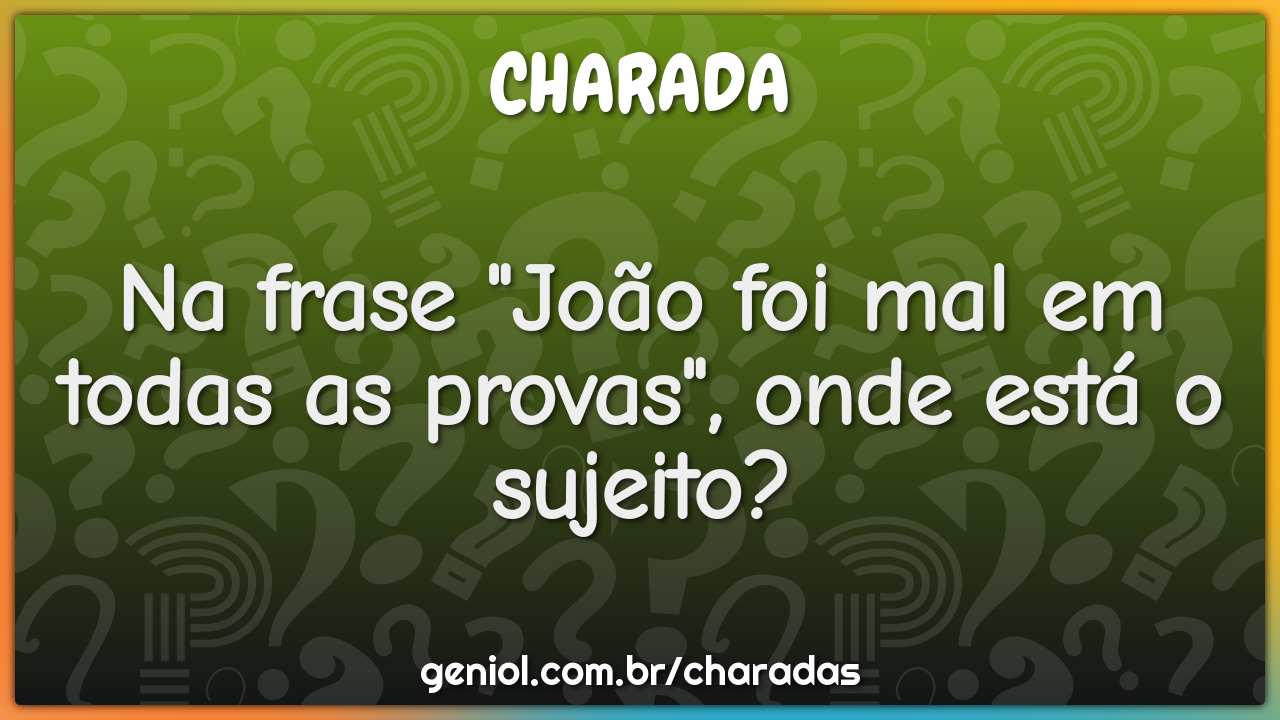 Na frase "João foi mal em todas as provas", onde está o sujeito?