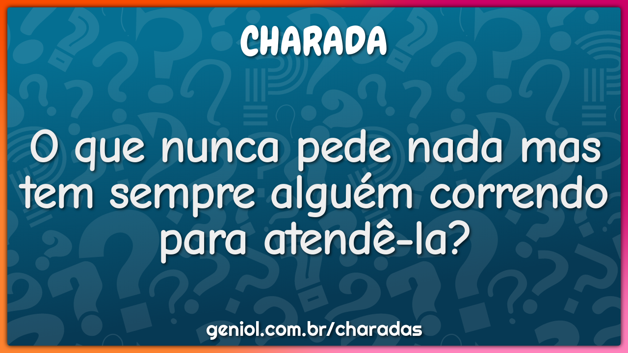 O que nunca pede nada mas tem sempre alguém correndo para atendê-la?
