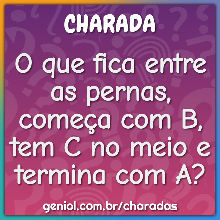o que fica entre as pernas comeca com b tem c no meio e termina com charada e resposta geniol