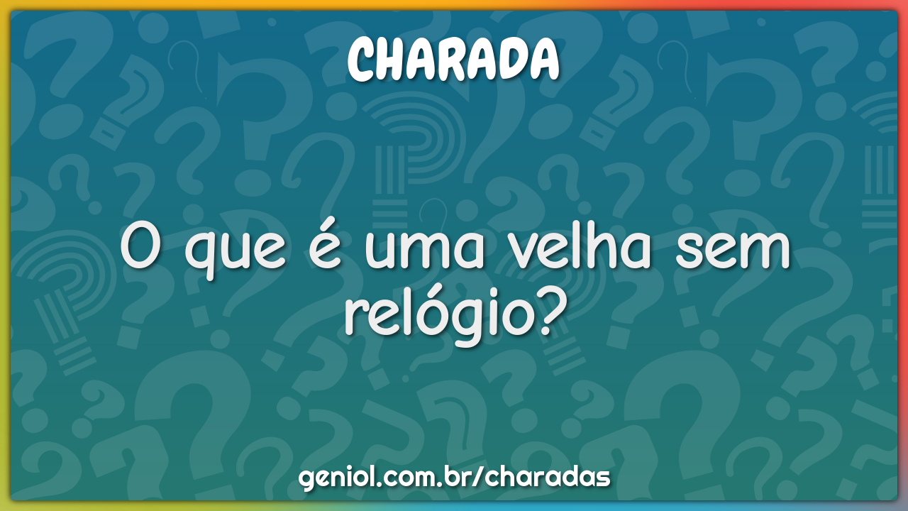 O que é uma velha sem relógio?