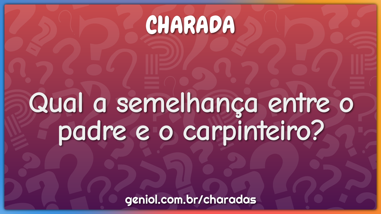 Qual a semelhança entre o padre e o carpinteiro?