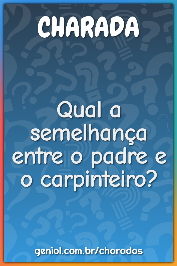 Qual a semelhança entre o padre e o carpinteiro?