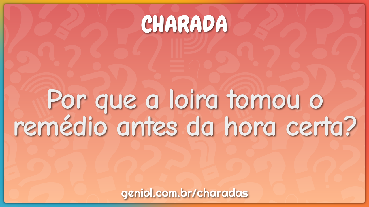 Por que a loira tomou o remédio antes da hora certa?