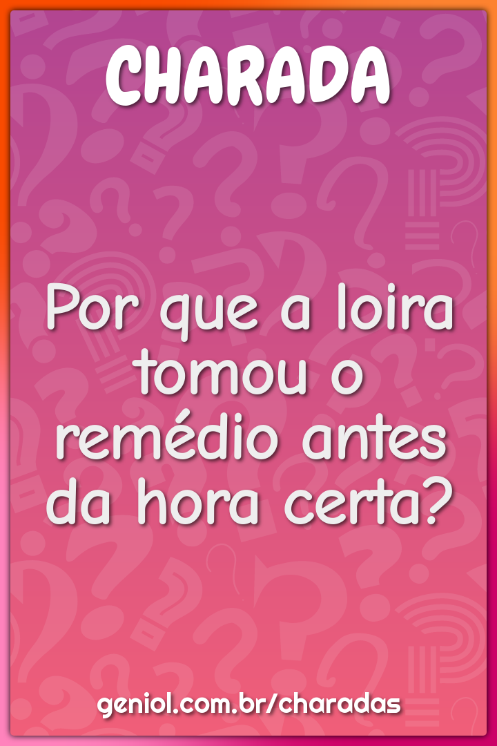 Por que a loira tomou o remédio antes da hora certa?