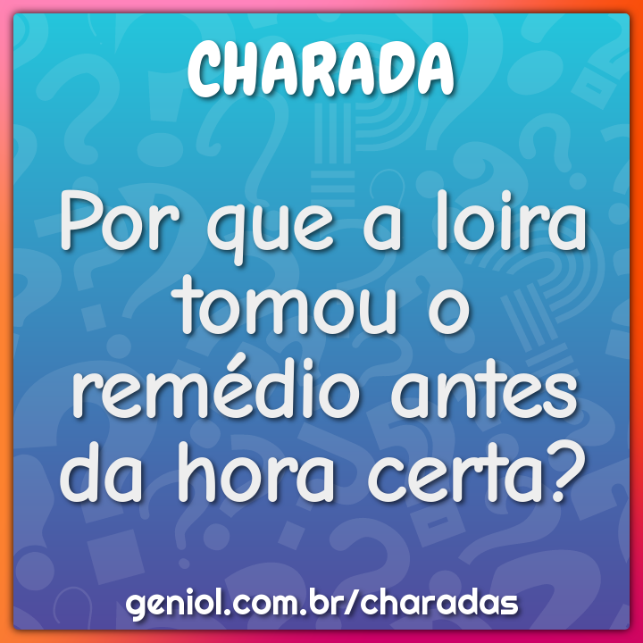 Por que a loira tomou o remédio antes da hora certa?