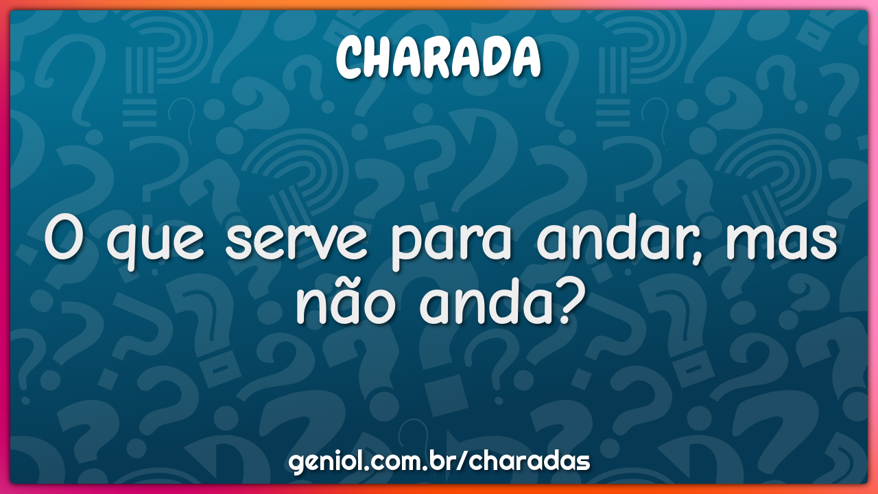 O que serve para andar, mas não anda?