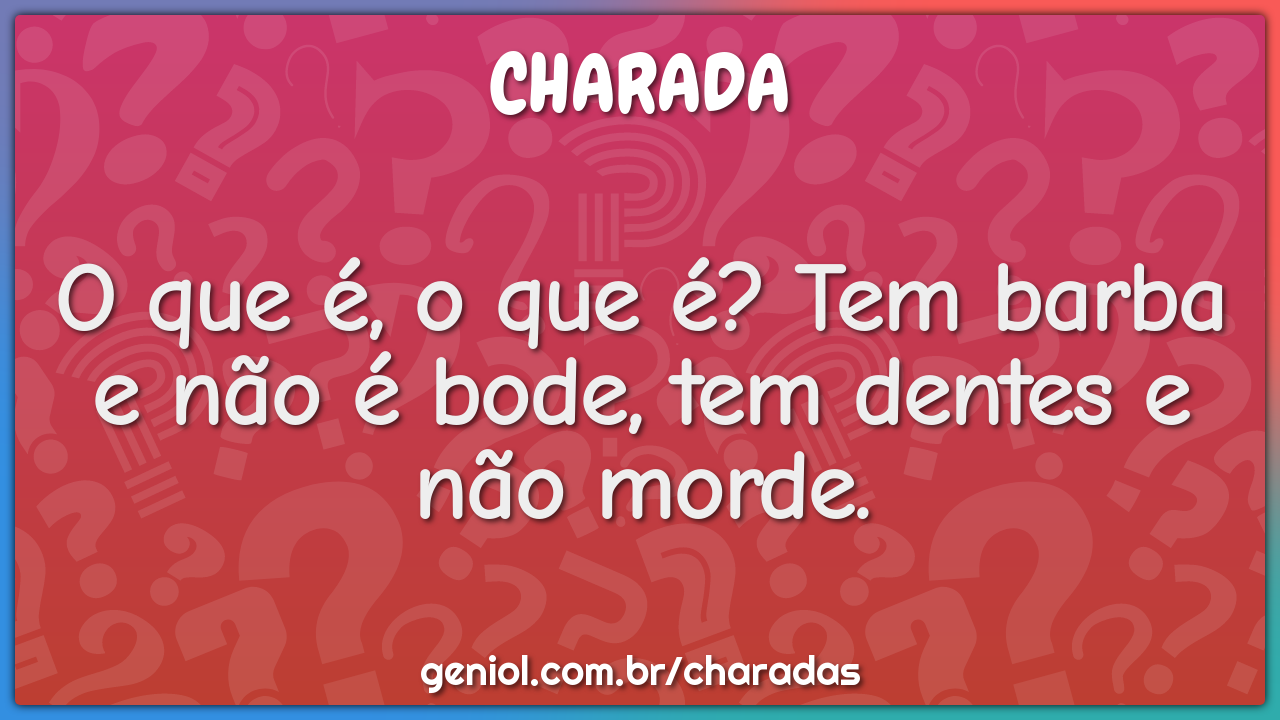 O que é, o que é? Tem barba e não é bode, tem dentes e não morde.