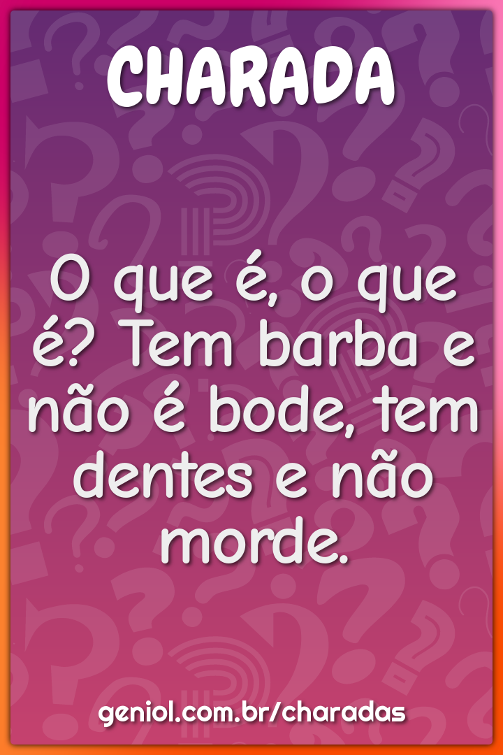 O que é, o que é? Tem barba e não é bode, tem dentes e não morde.