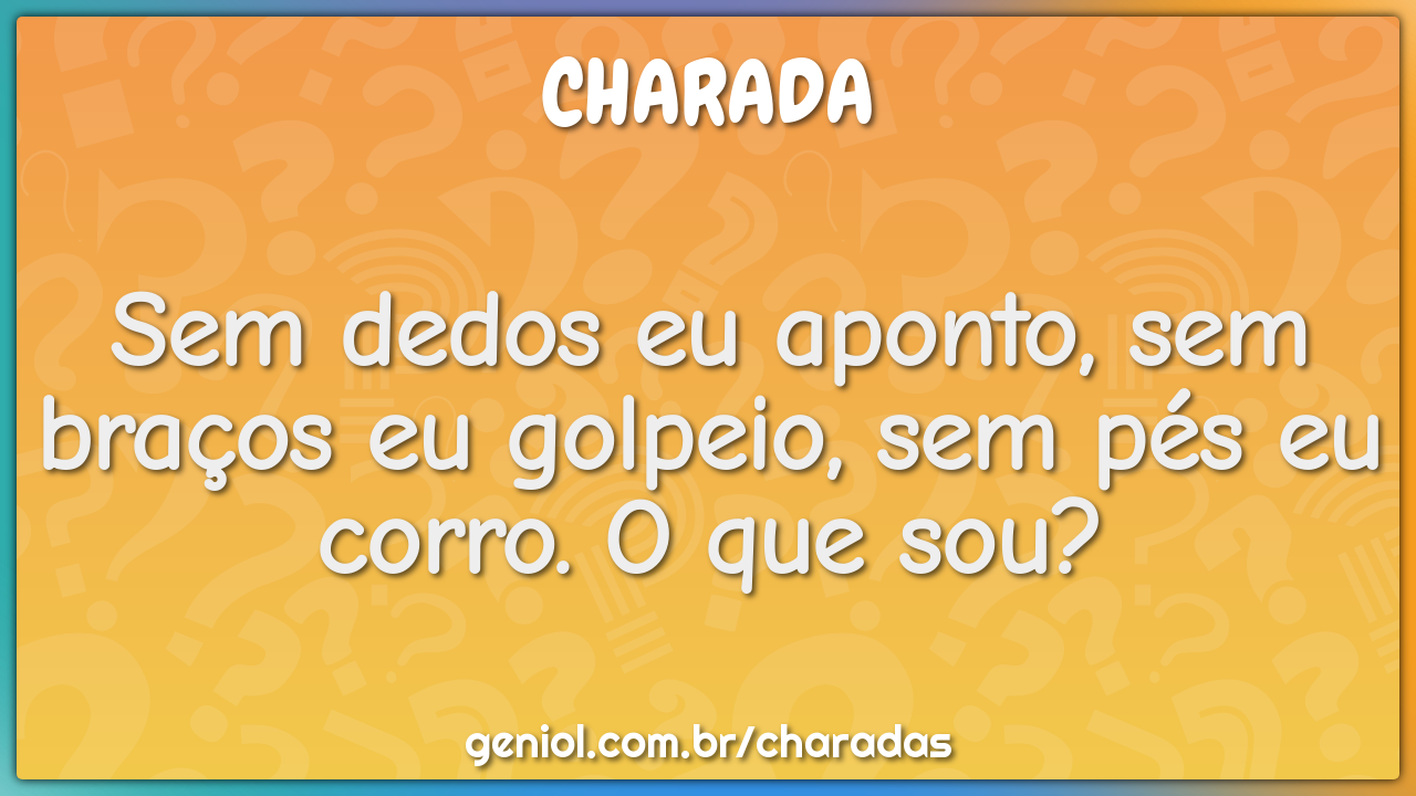 Sem dedos eu aponto, sem braços eu golpeio, sem pés eu corro. O que...